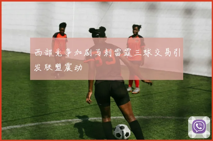 西部竞争加剧马刺雷霆三球交易引发联盟震动