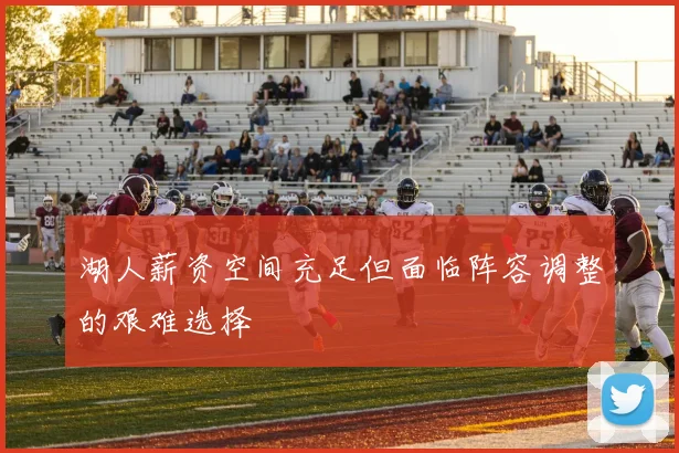 湖人薪资空间充足但面临阵容调整的艰难选择