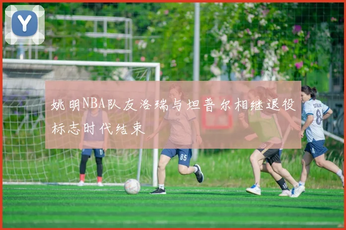 姚明NBA队友洛瑞与坦普尔相继退役标志时代结束