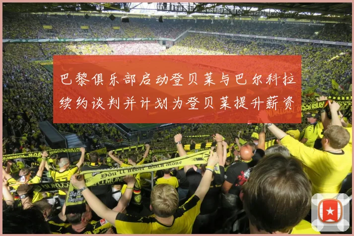 巴黎俱乐部启动登贝莱与巴尔科拉续约谈判并计划为登贝莱提升薪资待遇