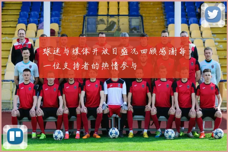 球迷与媒体开放日盛况回顾感谢每一位支持者的热情参与