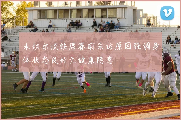 米切尔谈缺席赛前采访原因强调身体状态良好无健康隐患