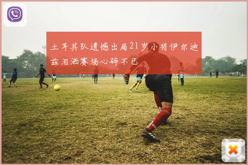 土耳其队遗憾出局21岁小将伊尔迪兹泪洒赛场心碎不已