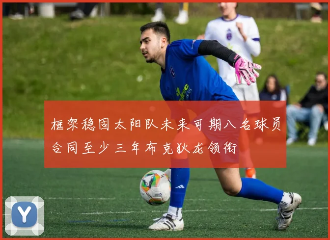 框架稳固太阳队未来可期八名球员合同至少三年布克狄龙领衔