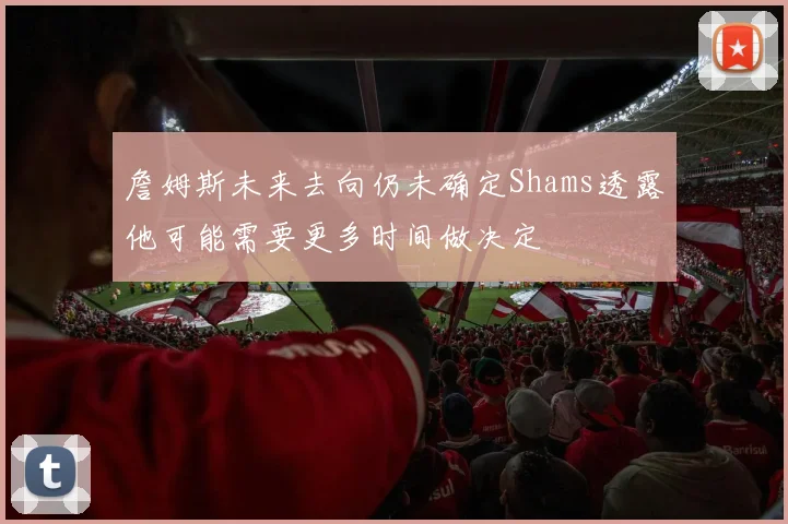 詹姆斯未来去向仍未确定Shams透露他可能需要更多时间做决定