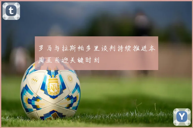 罗马与拉斯帕多里谈判持续推进本周五或迎关键时刻