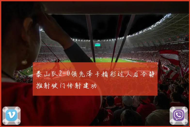 泰山队2-0领先泽卡精彩过人后冷静推射破门传射建功
