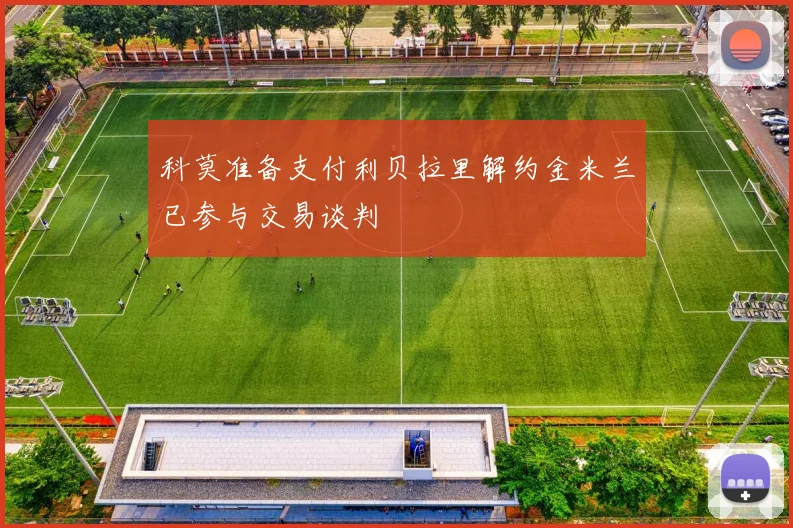 科莫准备支付利贝拉里解约金米兰已参与交易谈判