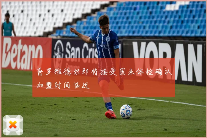 普罗维德尔即将接受国米体检确认加盟时间临近