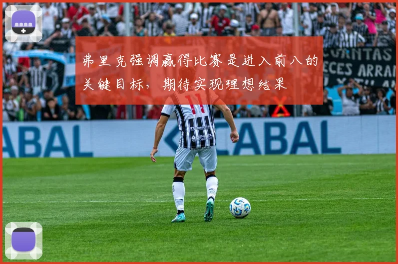 弗里克强调赢得比赛是进入前八的关键目标，期待实现理想结果
