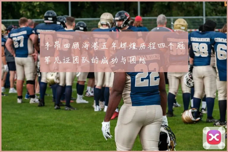 李昂回顾海港五年辉煌历程四个冠军见证团队的成功与团结