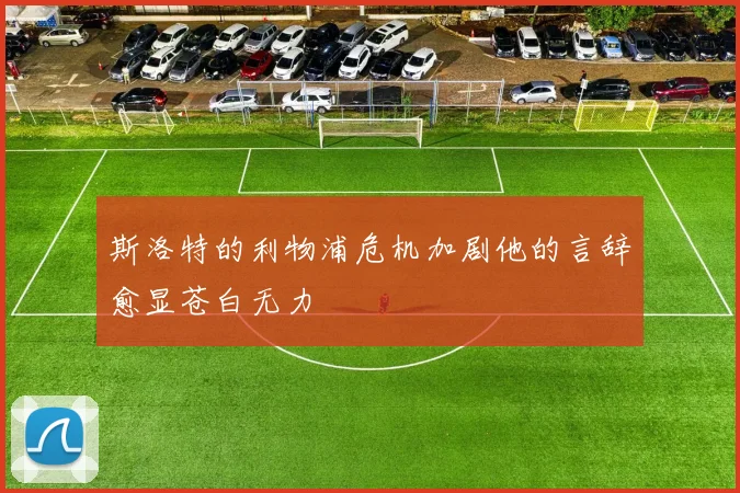 斯洛特的利物浦危机加剧他的言辞愈显苍白无力
