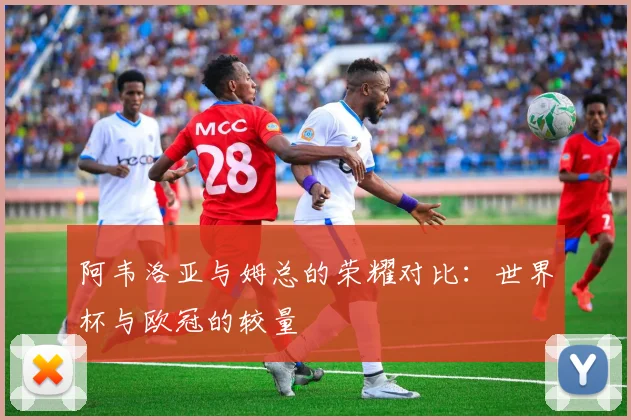 阿韦洛亚与姆总的荣耀对比：世界杯与欧冠的较量