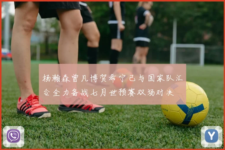 杨瀚森曾凡博贺希宁已与国家队汇合全力备战七月世预赛双场对决