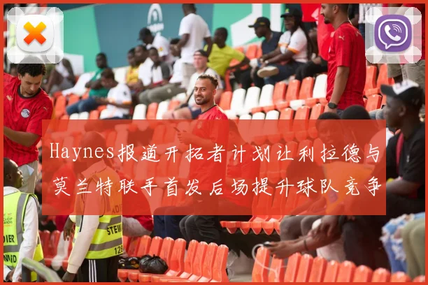 Haynes报道开拓者计划让利拉德与莫兰特联手首发后场提升球队竞争力