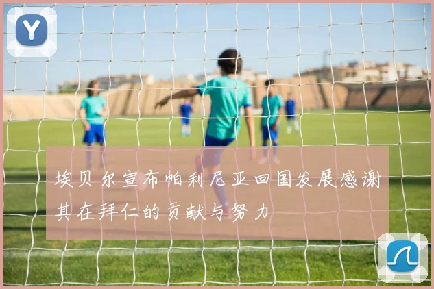 埃贝尔宣布帕利尼亚回国发展感谢其在拜仁的贡献与努力