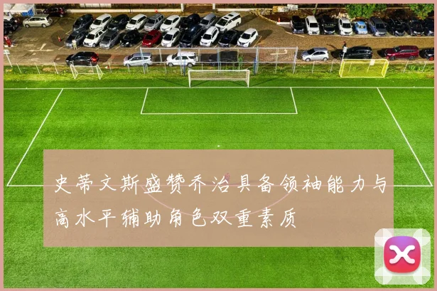 史蒂文斯盛赞乔治具备领袖能力与高水平辅助角色双重素质