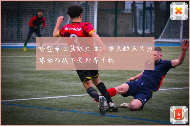 哈登专注篮球生活：每天醒来只为球场而战不受外界干扰