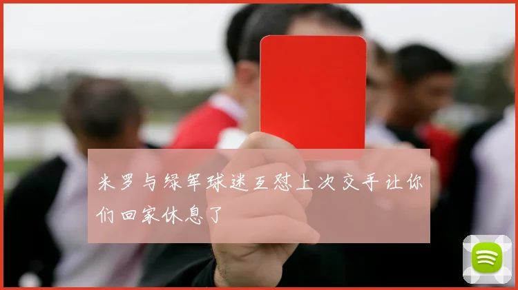 米罗与绿军球迷互怼上次交手让你们回家休息了