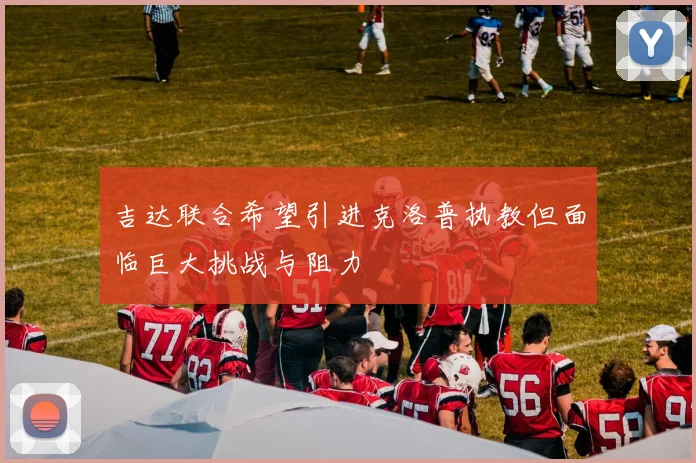 吉达联合希望引进克洛普执教但面临巨大挑战与阻力