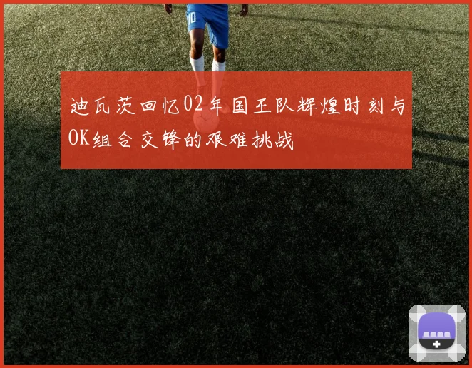 迪瓦茨回忆02年国王队辉煌时刻与OK组合交锋的艰难挑战