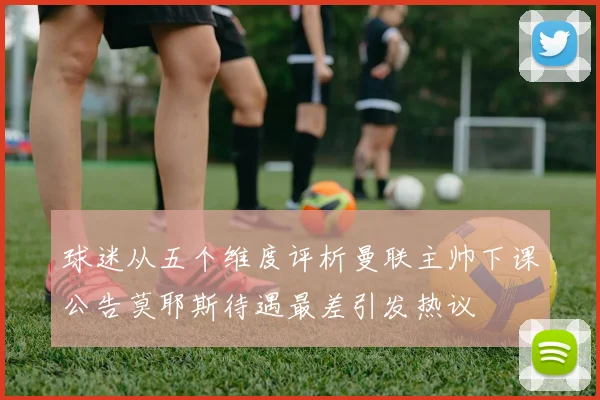 球迷从五个维度评析曼联主帅下课公告莫耶斯待遇最差引发热议