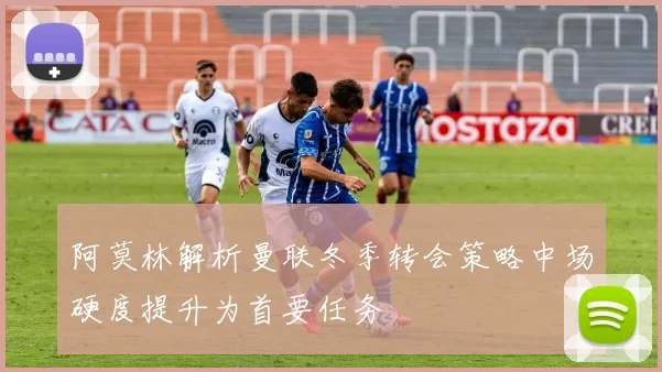 阿莫林解析曼联冬季转会策略中场硬度提升为首要任务