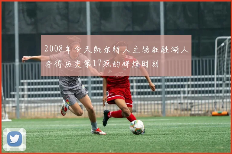 2008年今天凯尔特人主场狂胜湖人夺得历史第17冠的辉煌时刻