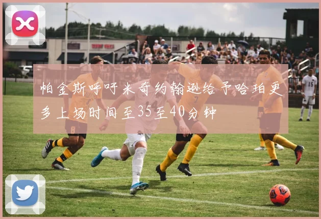 帕金斯呼吁米奇约翰逊给予哈珀更多上场时间至35至40分钟