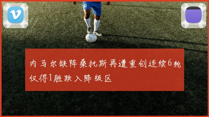内马尔缺阵桑托斯再遭重创连续6轮仅得1胜跌入降级区
