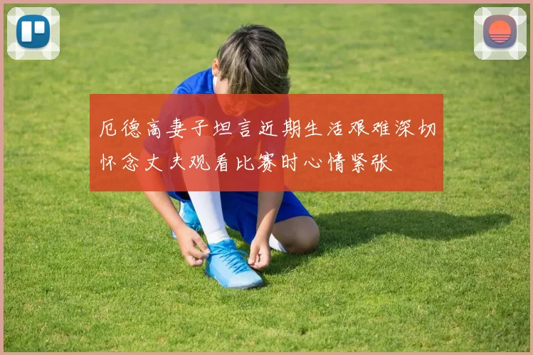 厄德高妻子坦言近期生活艰难深切怀念丈夫观看比赛时心情紧张