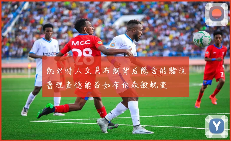 凯尔特人交易布朗背后隐含的赌注普理查德能否如布伦森般蜕变