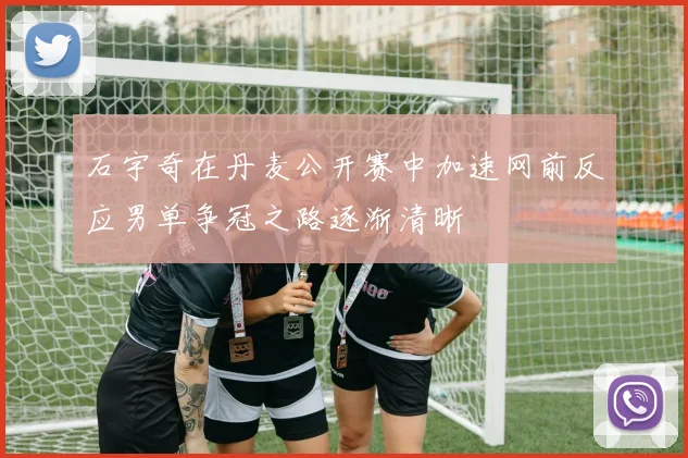 石宇奇在丹麦公开赛中加速网前反应男单争冠之路逐渐清晰