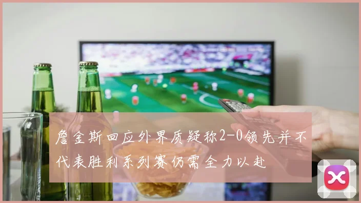 詹金斯回应外界质疑称2-0领先并不代表胜利系列赛仍需全力以赴