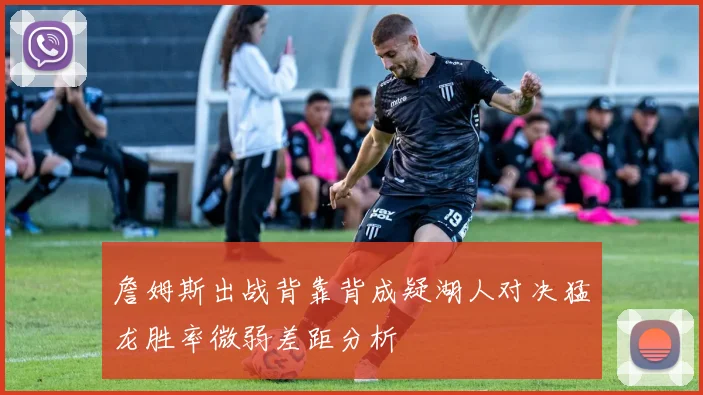 詹姆斯出战背靠背成疑湖人对决猛龙胜率微弱差距分析