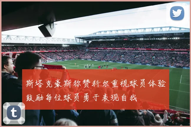 斯塔克豪斯称赞科尔重视球员体验鼓励每位球员勇于表现自我