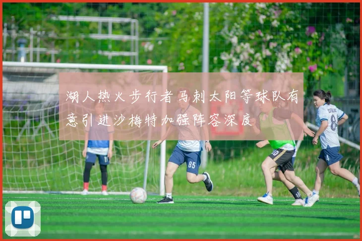 湖人热火步行者马刺太阳等球队有意引进沙梅特加强阵容深度
