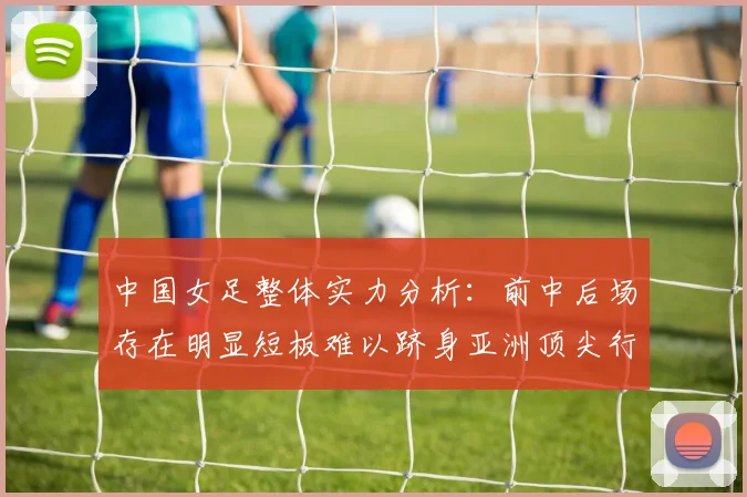 中国女足整体实力分析：前中后场存在明显短板难以跻身亚洲顶尖行列