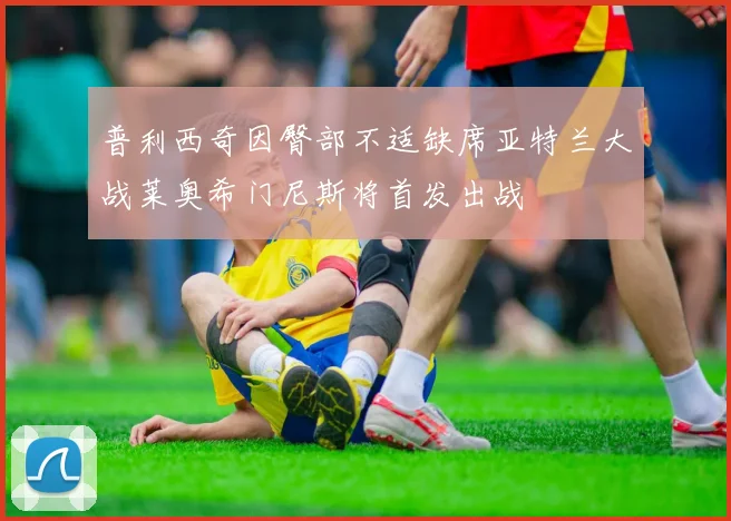 普利西奇因臀部不适缺席亚特兰大战莱奥希门尼斯将首发出战