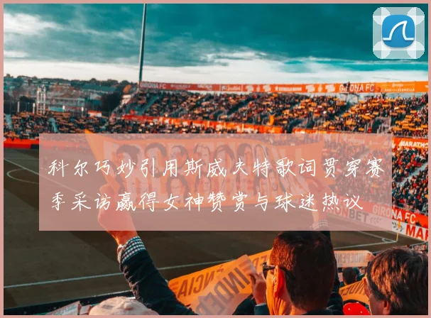 科尔巧妙引用斯威夫特歌词贯穿赛季采访赢得女神赞赏与球迷热议